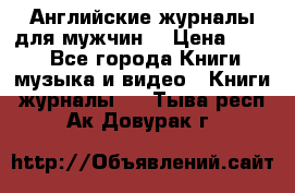 Английские журналы для мужчин  › Цена ­ 500 - Все города Книги, музыка и видео » Книги, журналы   . Тыва респ.,Ак-Довурак г.